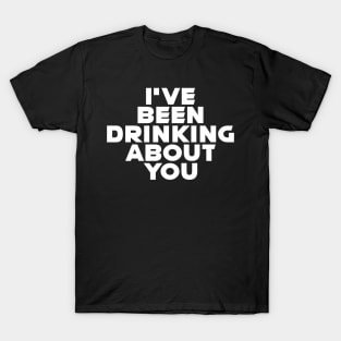 I'VE BEEN DRINKING ABOUT YOU T-Shirt